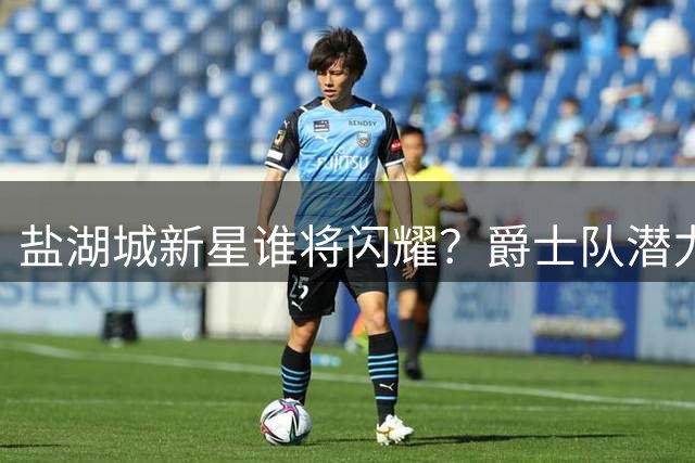 盐湖城新星谁将闪耀？爵士队潜力新秀荣誉争夺战打响